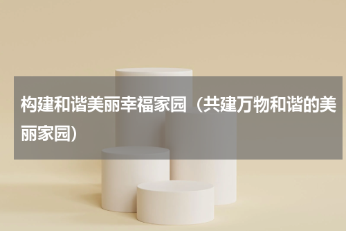 构建和谐美丽幸福家园（共建万物和谐的美丽家园）