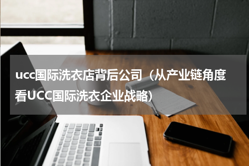 ucc国际洗衣店背后公司（从产业链角度看UCC国际洗衣企业战略）
