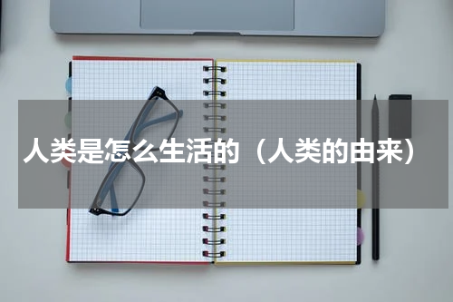人类是怎么生活的（人类的由来）