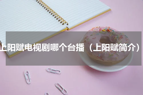 上阳赋电视剧哪个台播（上阳赋简介）