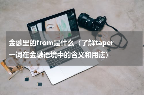金融里的from是什么（了解taper一词在金融语境中的含义和用法）