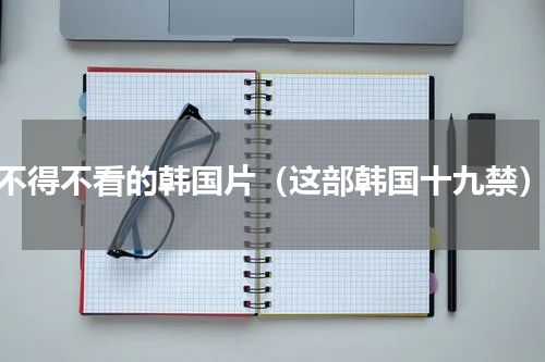 不得不看的韩国片（这部韩国十九禁）