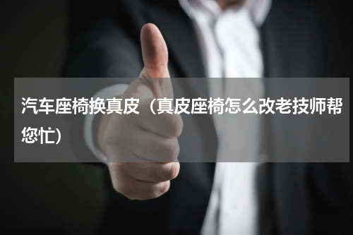 汽车座椅换真皮（真皮座椅怎么改老技师帮您忙）