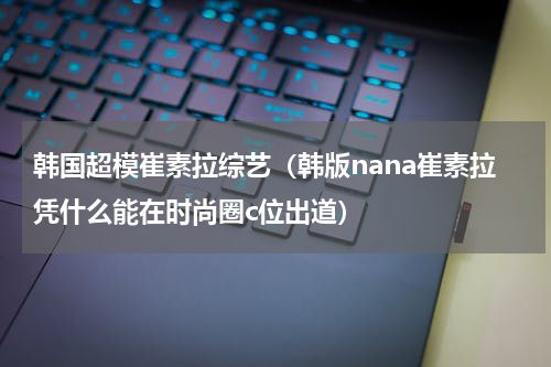 韩国超模崔素拉综艺（韩版nana崔素拉凭什么能在时尚圈c位出道）
