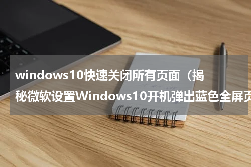 windows10快速关闭所有页面（揭秘微软设置Windows10开机弹出蓝色全屏页面）