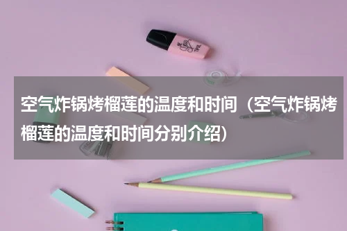 空气炸锅烤榴莲的温度和时间（空气炸锅烤榴莲的温度和时间分别介绍）