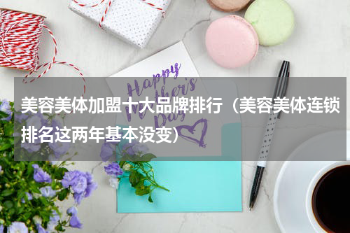 美容美体加盟十大品牌排行（美容美体连锁排名这两年基本没变）
