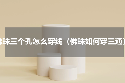佛珠三个孔怎么穿线（佛珠如何穿三通）