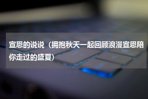 宣恩的说说（拥抱秋天一起回顾浪漫宣恩陪你走过的盛夏）