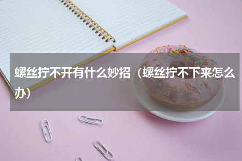 螺丝拧不开有什么妙招（螺丝拧不下来怎么办）