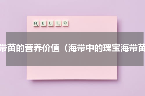 海带苗的营养价值（海带中的瑰宝海带苗）