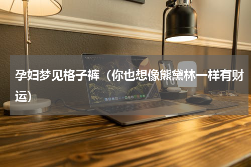 孕妇梦见格子裤（你也想像熊黛林一样有财运）