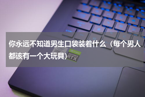 你永远不知道男生口袋装着什么（每个男人都该有一个大玩具）
