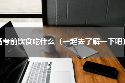 高考前饮食吃什么（一起去了解一下吧）