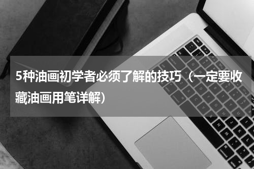 5种油画初学者必须了解的技巧（一定要收藏油画用笔详解）