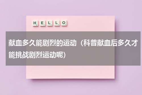 献血多久能剧烈的运动（科普献血后多久才能挑战剧烈运动呢）