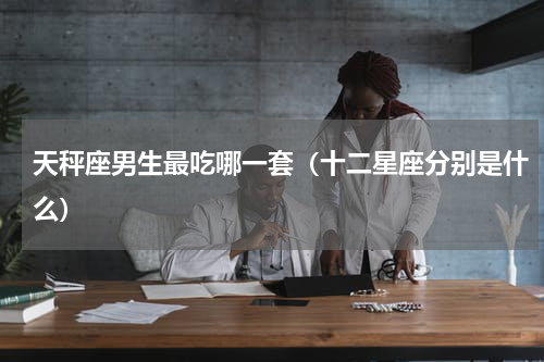 天秤座男生最吃哪一套（十二星座分别是什么）