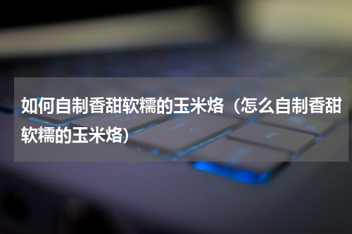 如何自制香甜软糯的玉米烙（怎么自制香甜软糯的玉米烙）