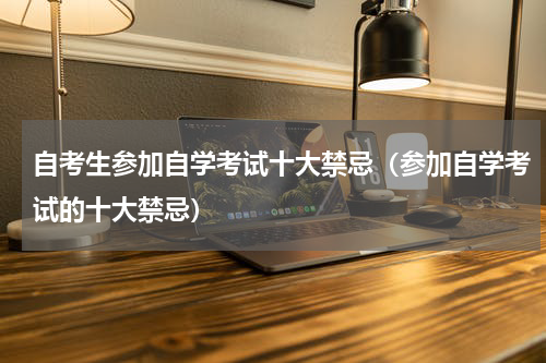 自考生参加自学考试十大禁忌（参加自学考试的十大禁忌）