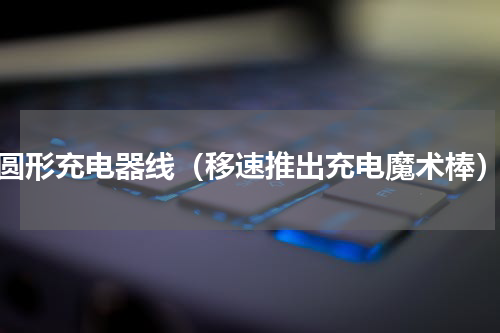圆形充电器线（移速推出充电魔术棒）