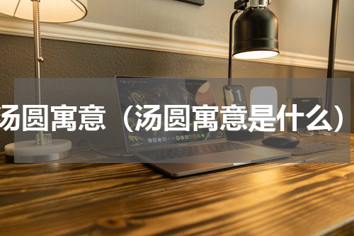 汤圆寓意（汤圆寓意是什么）