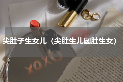 尖肚子生女儿（尖肚生儿圆肚生女）