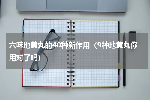 六味地黄丸的40种新作用（9种地黄丸你用对了吗）