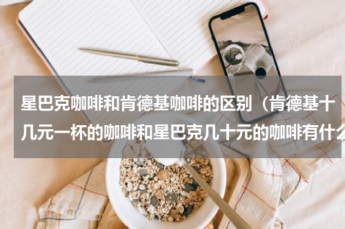 星巴克咖啡和肯德基咖啡的区别（肯德基十几元一杯的咖啡和星巴克几十元的咖啡有什么区别）