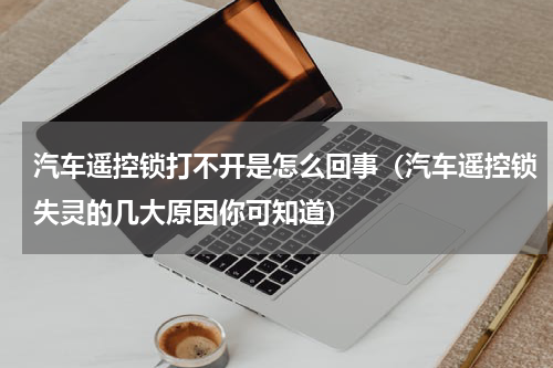 汽车遥控锁打不开是怎么回事（汽车遥控锁失灵的几大原因你可知道）
