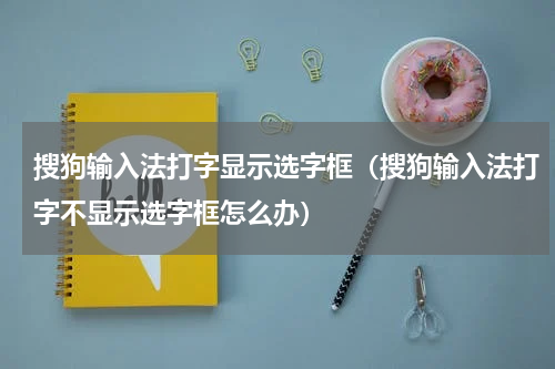 搜狗输入法打字显示选字框（搜狗输入法打字不显示选字框怎么办）
