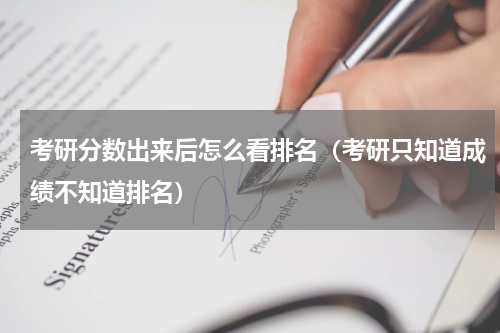 考研分数出来后怎么看排名（考研只知道成绩不知道排名）