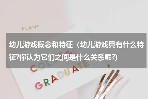 幼儿游戏概念和特征（幼儿游戏具有什么特征?你认为它们之间是什么关系呢?）