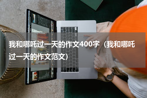我和哪吒过一天的作文400字（我和哪吒过一天的作文范文）