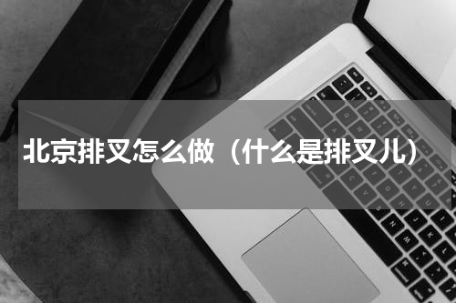 北京排叉怎么做（什么是排叉儿）