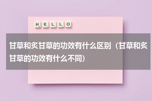 甘草和炙甘草的功效有什么区别（甘草和炙甘草的功效有什么不同）