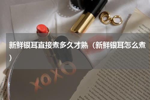 新鲜银耳直接煮多久才熟（新鲜银耳怎么煮）