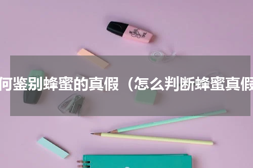 如何鉴别蜂蜜的真假（怎么判断蜂蜜真假）