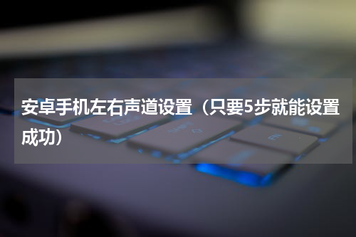 安卓手机左右声道设置（只要5步就能设置成功）