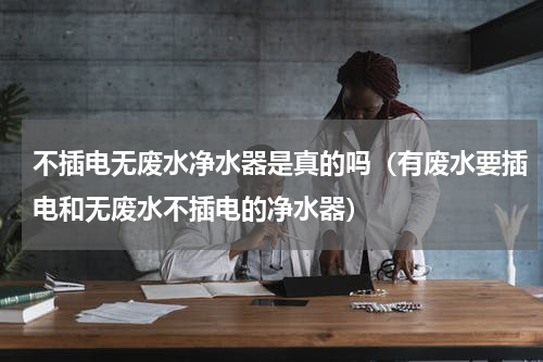 不插电无废水净水器是真的吗（有废水要插电和无废水不插电的净水器）