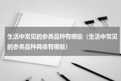 生活中常见的参类品种有哪些（生活中常见的参类品种具体有哪些）