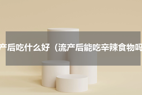 流产后吃什么好（流产后能吃辛辣食物吗）