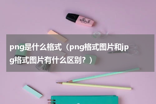 png是什么格式（png格式图片和jpg格式图片有什么区别？）