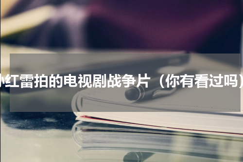 孙红雷拍的电视剧战争片（你有看过吗）