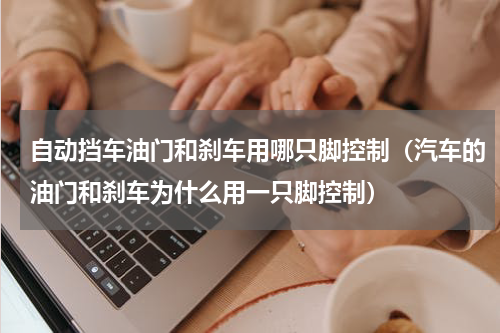 自动挡车油门和刹车用哪只脚控制（汽车的油门和刹车为什么用一只脚控制）