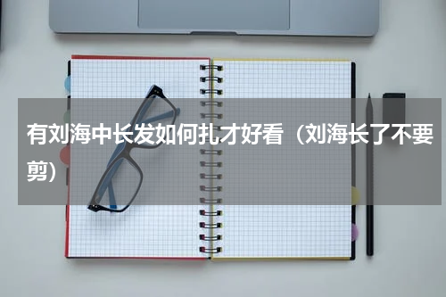 有刘海中长发如何扎才好看（刘海长了不要剪）