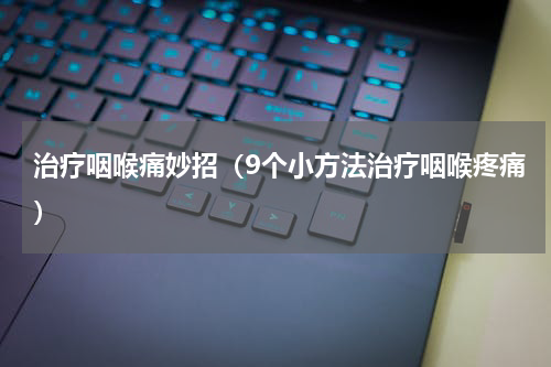 治疗咽喉痛妙招（9个小方法治疗咽喉疼痛）