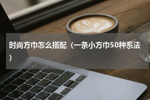 时尚方巾怎么搭配（一条小方巾50种系法）