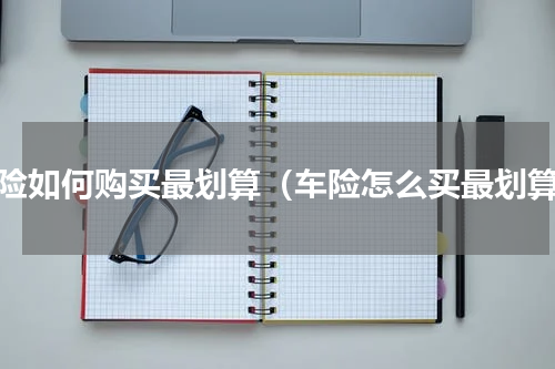 车险如何购买最划算（车险怎么买最划算）