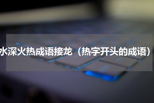 水深火热成语接龙（热字开头的成语）