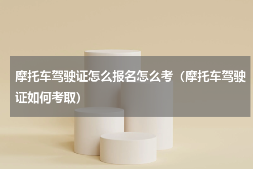 摩托车驾驶证怎么报名怎么考（摩托车驾驶证如何考取）